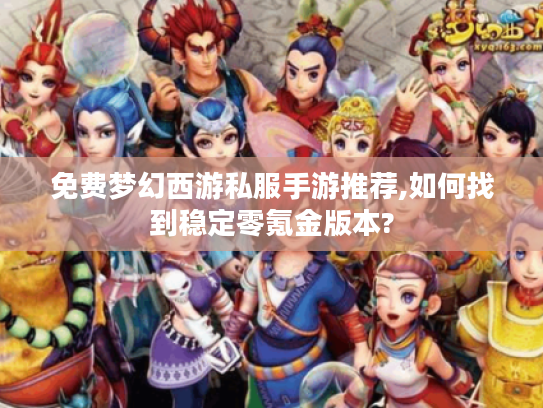 免费梦幻西游私服手游推荐,如何找到稳定零氪金版本?