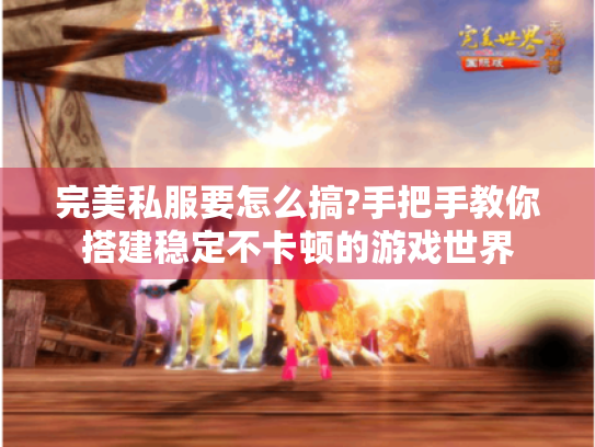 完美私服要怎么搞?手把手教你搭建稳定不卡顿的游戏世界 完美私服要怎么搞?手把手教你搭建稳定不卡顿的游戏世界
