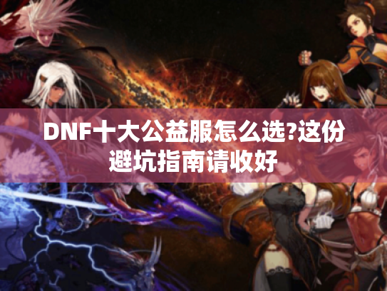 DNF十大公益服怎么选?这份避坑指南请收好 DNF十大公益服怎么选?这份避坑指南请收好