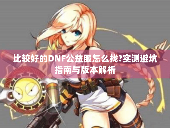 比较好的DNF公益服怎么找?实测避坑指南与版本解析