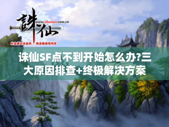 诛仙SF点不到开始怎么办?三大原因排查+终极解决方案 诛仙SF点不到开始怎么办?三大原因排查+终极解决方案