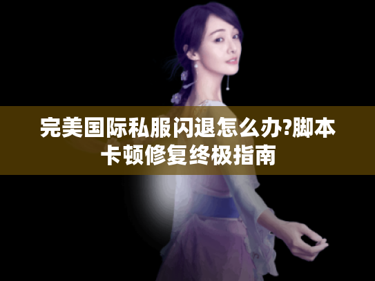 完美国际私服闪退怎么办?脚本卡顿修复终极指南