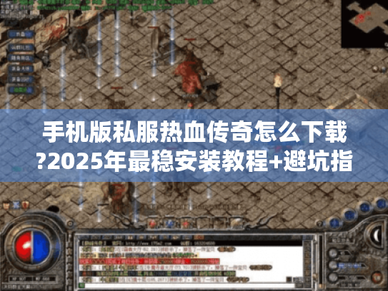 手机版私服热血传奇怎么下载?2025年最稳安装教程+避坑指南 手机版私服热血传奇怎么下载?2025年最稳安装教程+避坑指南