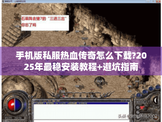 手机版私服热血传奇怎么下载?2025年最稳安装教程+避坑指南 手机版私服热血传奇怎么下载?2025年最稳安装教程+避坑指南