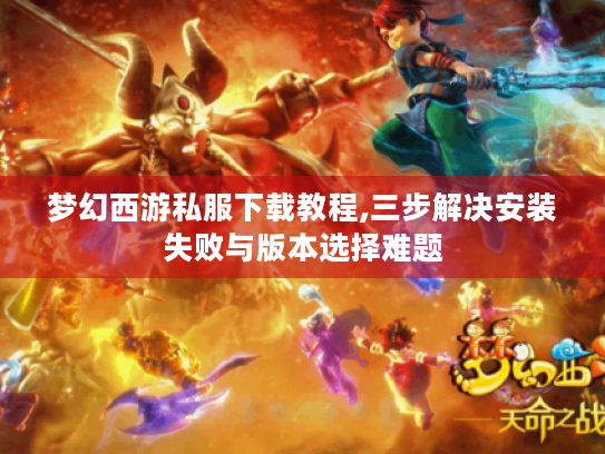 梦幻西游私服下载教程,三步解决安装失败与版本选择难题 梦幻西游私服下载教程,三步解决安装失败与版本选择难题