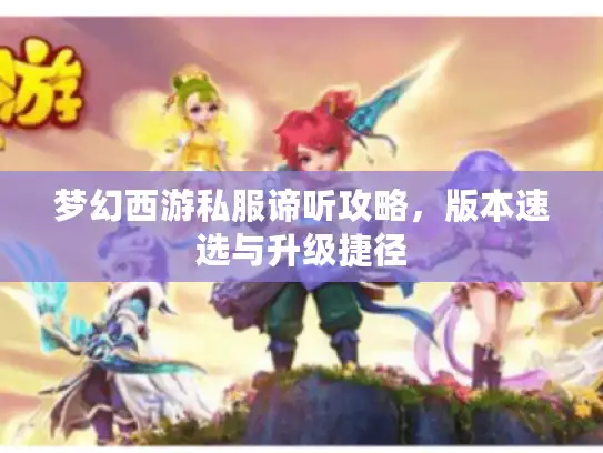 梦幻西游私服谛听攻略，版本速选与升级捷径
