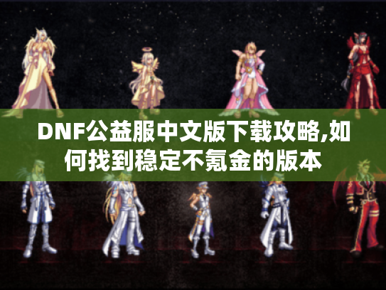 DNF公益服中文版下载攻略,如何找到稳定不氪金的版本 DNF公益服中文版下载攻略,如何找到稳定不氪金的版本