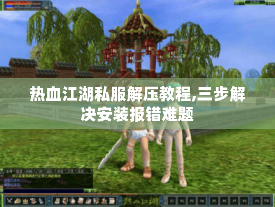 热血江湖私服解压教程,三步解决安装报错难题