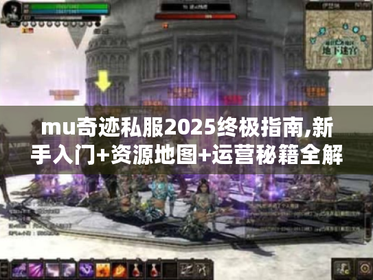 mu奇迹私服2025终极指南,新手入门+资源地图+运营秘籍全解析 mu奇迹私服2025终极指南,新手入门+资源地图+运营秘籍全解析