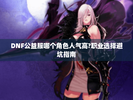 DNF公益服哪个角色人气高?职业选择避坑指南 DNF公益服哪个角色人气高?职业选择避坑指南