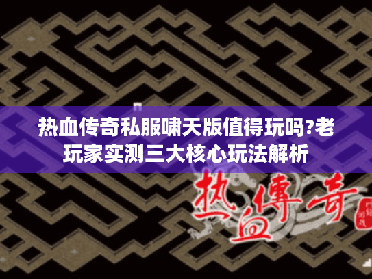 热血传奇私服啸天版值得玩吗?老玩家实测三大核心玩法解析 热血传奇私服啸天版值得玩吗?老玩家实测三大核心玩法解析