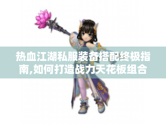 热血江湖私服装备搭配终极指南,如何打造战力天花板组合? 热血江湖私服装备搭配终极指南,如何打造战力天花板组合?