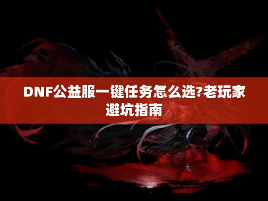 DNF公益服一键任务怎么选?老玩家避坑指南