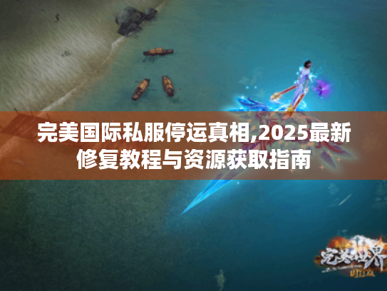 完美国际私服停运真相,2025最新修复教程与资源获取指南