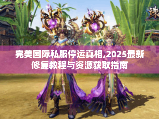 完美国际私服停运真相,2025最新修复教程与资源获取指南