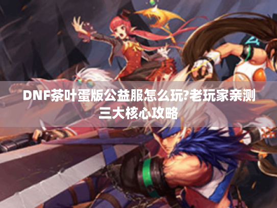 DNF茶叶蛋版公益服怎么玩?老玩家亲测三大核心攻略 DNF茶叶蛋版公益服怎么玩?老玩家亲测三大核心攻略