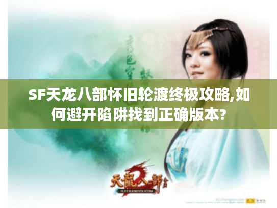SF天龙八部怀旧轮渡终极攻略,如何避开陷阱找到正确版本?