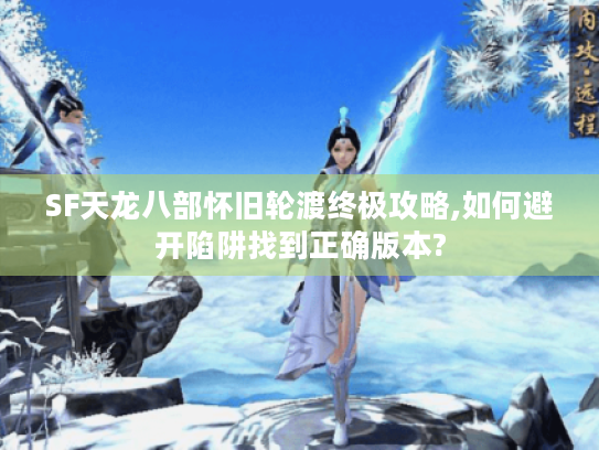 SF天龙八部怀旧轮渡终极攻略,如何避开陷阱找到正确版本?