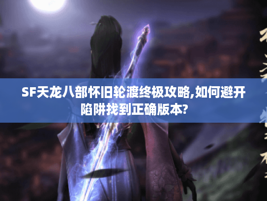 SF天龙八部怀旧轮渡终极攻略,如何避开陷阱找到正确版本?