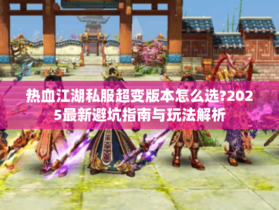 热血江湖私服超变版本怎么选?2025最新避坑指南与玩法解析 热血江湖私服超变版本怎么选?2025最新避坑指南与玩法解析