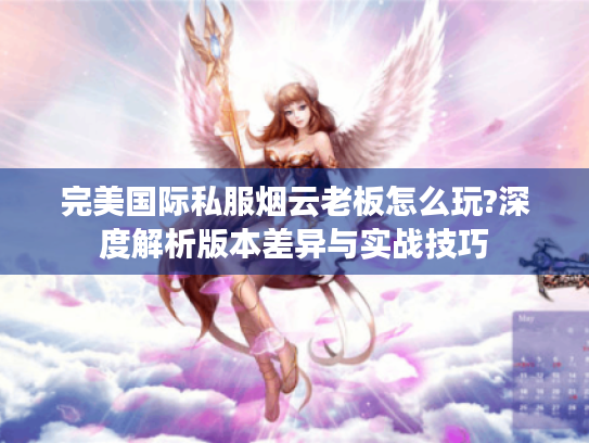 完美国际私服烟云老板怎么玩?深度解析版本差异与实战技巧 完美国际私服烟云老板怎么玩?深度解析版本差异与实战技巧