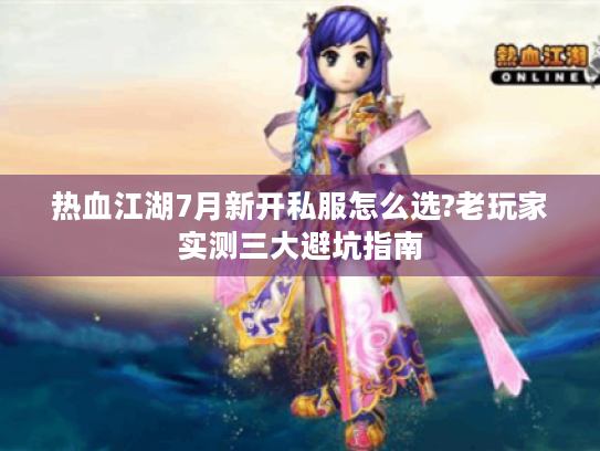 热血江湖7月新开私服怎么选?老玩家实测三大避坑指南 热血江湖7月新开私服怎么选?老玩家实测三大避坑指南