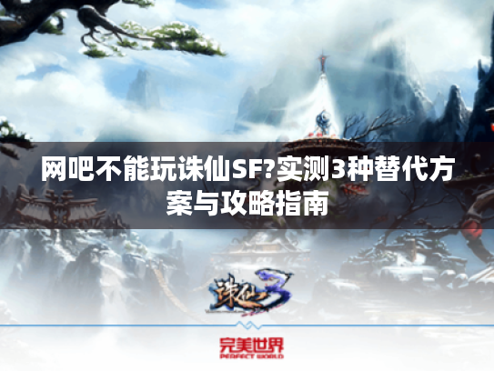网吧不能玩诛仙SF?实测3种替代方案与攻略指南 网吧不能玩诛仙SF?实测3种替代方案与攻略指南