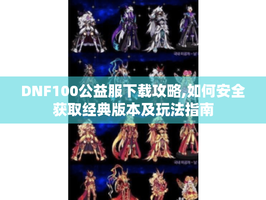 DNF100公益服下载攻略,如何安全获取经典版本及玩法指南 DNF100公益服下载攻略,如何安全获取经典版本及玩法指南