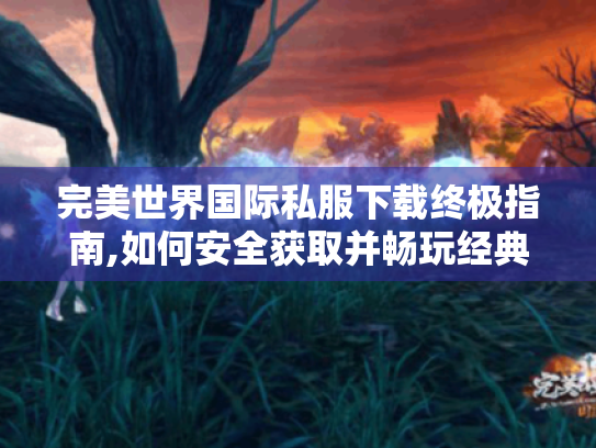 完美世界国际私服下载终极指南,如何安全获取并畅玩经典版本 完美世界国际私服下载终极指南,如何安全获取并畅玩经典版本