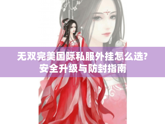 无双完美国际私服外挂怎么选?安全升级与防封指南 无双完美国际私服外挂怎么选?安全升级与防封指南