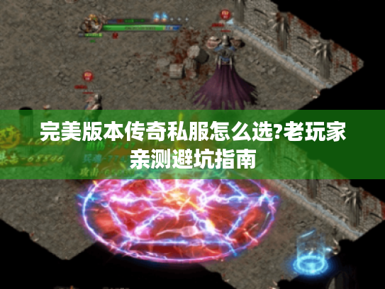 完美版本传奇私服怎么选?老玩家亲测避坑指南 完美版本传奇私服怎么选?老玩家亲测避坑指南