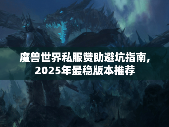 魔兽世界私服赞助避坑指南,2025年最稳版本推荐 魔兽世界私服赞助避坑指南,2025年最稳版本推荐