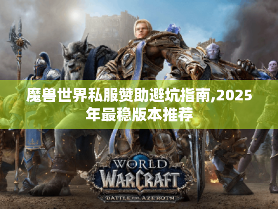 魔兽世界私服赞助避坑指南,2025年最稳版本推荐 魔兽世界私服赞助避坑指南,2025年最稳版本推荐
