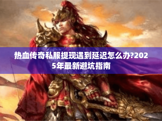 热血传奇私服提现遇到延迟怎么办?2025年最新避坑指南