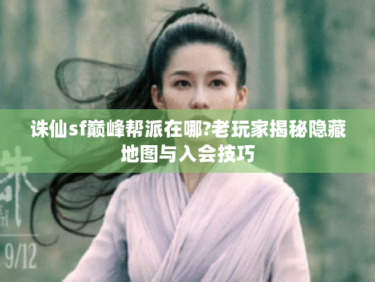 诛仙sf巅峰帮派在哪?老玩家揭秘隐藏地图与入会技巧 诛仙sf巅峰帮派在哪?老玩家揭秘隐藏地图与入会技巧