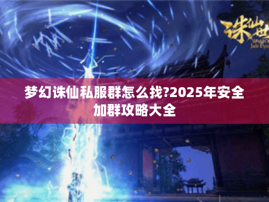梦幻诛仙私服群怎么找?2025年安全加群攻略大全 梦幻诛仙私服群怎么找?2025年安全加群攻略大全