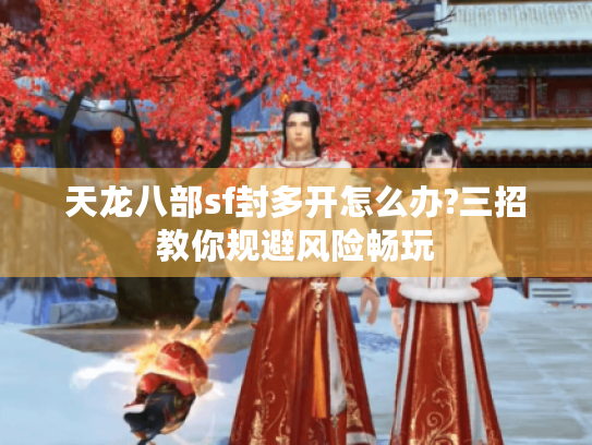 天龙八部sf封多开怎么办?三招教你规避风险畅玩 天龙八部sf封多开怎么办?三招教你规避风险畅玩