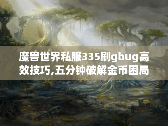 魔兽世界私服335刷gbug高效技巧,五分钟破解金币困局 魔兽世界私服335刷gbug高效技巧,五分钟破解金币困局