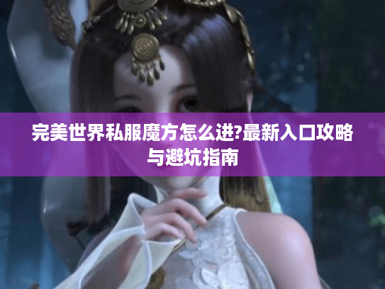 完美世界私服魔方怎么进?最新入口攻略与避坑指南