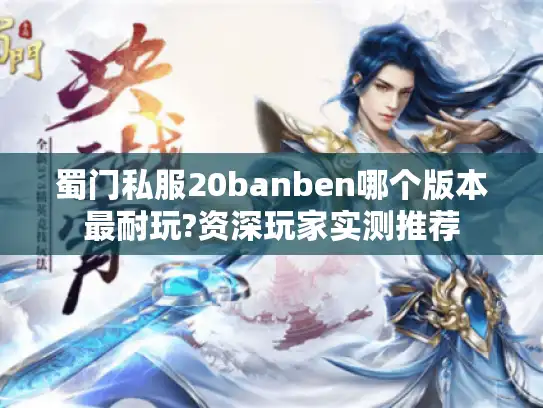 蜀门私服20banben哪个版本最耐玩?资深玩家实测推荐 蜀门私服20banben哪个版本最耐玩?资深玩家实测推荐