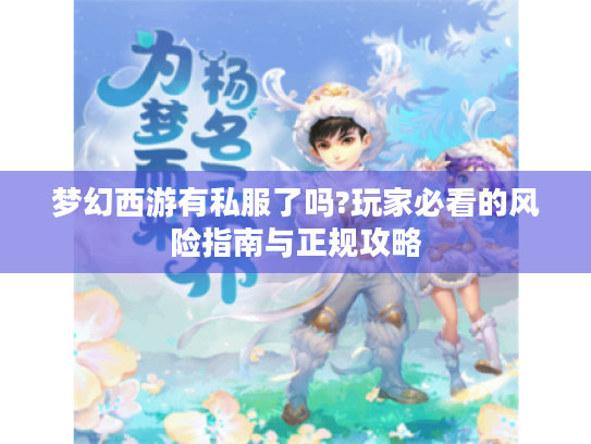 梦幻西游有私服了吗?玩家必看的风险指南与正规攻略 梦幻西游有私服了吗?玩家必看的风险指南与正规攻略