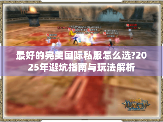 最好的完美国际私服怎么选?2025年避坑指南与玩法解析 最好的完美国际私服怎么选?2025年避坑指南与玩法解析