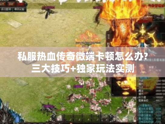 私服热血传奇微端卡顿怎么办?三大技巧+独家玩法实测