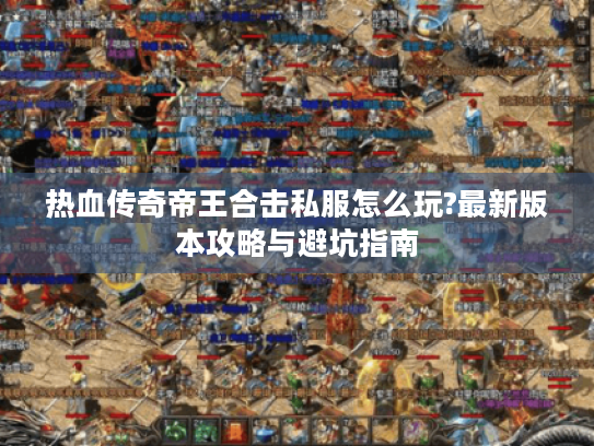 热血传奇帝王合击私服怎么玩?最新版本攻略与避坑指南
