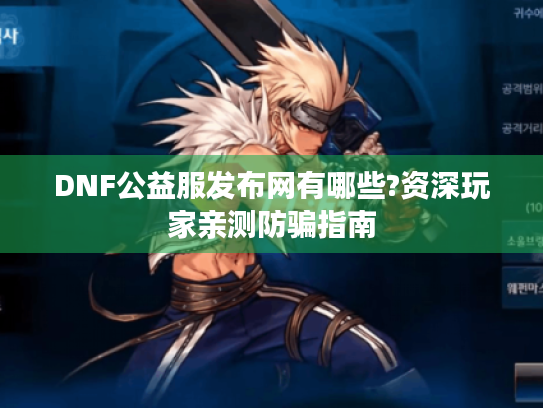 DNF公益服发布网有哪些?资深玩家亲测防骗指南 DNF公益服发布网有哪些?资深玩家亲测防骗指南