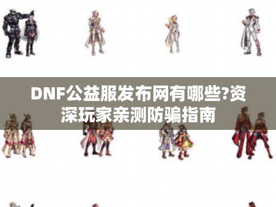 DNF公益服发布网有哪些?资深玩家亲测防骗指南 DNF公益服发布网有哪些?资深玩家亲测防骗指南