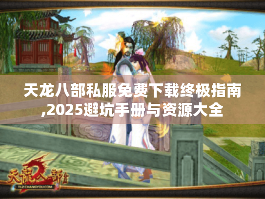 天龙八部私服免费下载终极指南,2025避坑手册与资源大全 天龙八部私服免费下载终极指南,2025避坑手册与资源大全