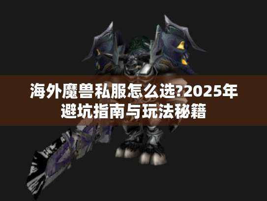 海外魔兽私服怎么选?2025年避坑指南与玩法秘籍 海外魔兽私服怎么选?2025年避坑指南与玩法秘籍