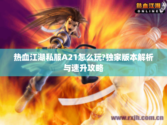 热血江湖私服A21怎么玩?独家版本解析与速升攻略