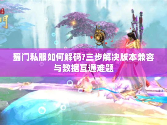 蜀门私服如何解码?三步解决版本兼容与数据互通难题 蜀门私服如何解码?三步解决版本兼容与数据互通难题